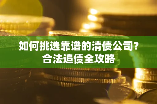 武汉如何挑选靠谱的清债公司？合法追债全攻略