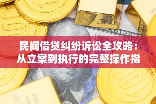 武汉民间借贷纠纷诉讼全攻略：从立案到执行的完整操作指南