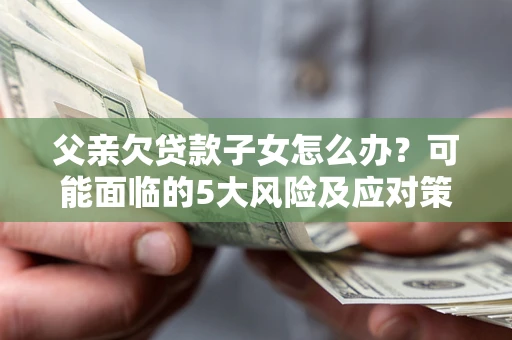 武汉父亲欠贷款子女怎么办?可能面临的5大风险及应对策略 武汉父亲欠贷款子女怎么办?可能面临的5大风险及应对策略
