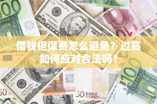 武汉借钱担保费怎么避免？过高如何应对合法吗？