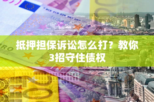 武汉抵押担保诉讼怎么打？教你3招守住债权