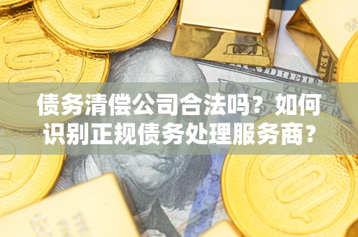武汉债务清偿公司合法吗？如何识别正规债务处理服务商？