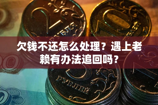 武汉欠钱不还怎么处理？遇上老赖有办法追回吗？