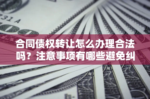 武汉合同债权转让怎么办理合法吗？注意事项有哪些避免纠纷？