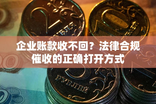 武汉企业账款收不回？法律合规催收的正确打开方式