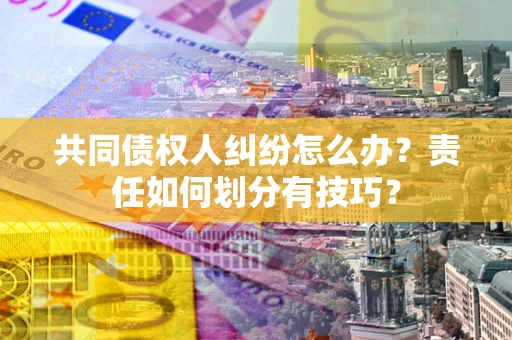 武汉共同债权人纠纷怎么办？责任如何划分有技巧？