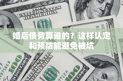 武汉婚后债务算谁的？这样认定和预防能避免被坑