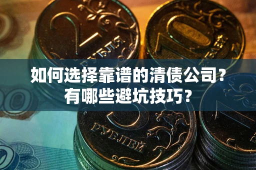 武汉如何选择靠谱的清债公司？有哪些避坑技巧？