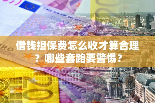 武汉借钱担保费怎么收才算合理？哪些套路要警惕？