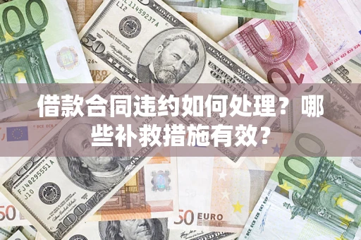 武汉借款合同违约如何处理？哪些补救措施有效？