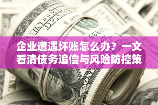 武汉企业遭遇坏账怎么办？一文看清债务追偿与风险防控策略