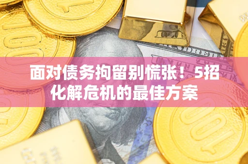 武汉面对债务拘留别慌张！5招化解危机的最佳方案