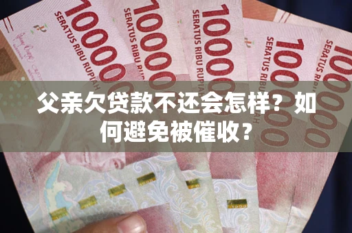 武汉父亲欠贷款不还会怎样？如何避免被催收？