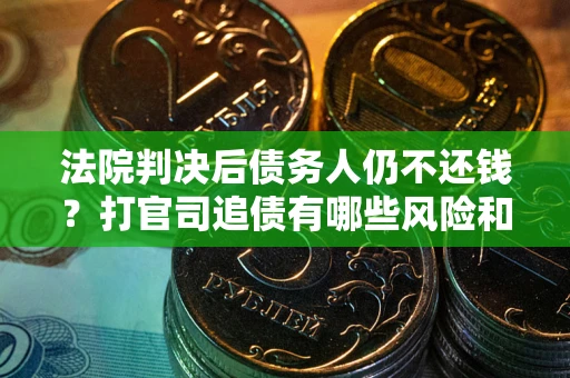 武汉法院判决后债务人仍不还钱？打官司追债有哪些风险和技巧？