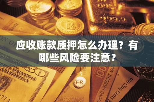 武汉应收账款质押怎么办理？有哪些风险要注意？