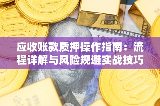 武汉应收账款质押操作指南:流程详解与风险规避实战技巧 武汉应收账款质押操作指南:流程详解与风险规避实战技巧