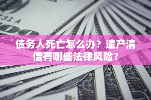 武汉债务人死亡怎么办？遗产清偿有哪些法律风险？