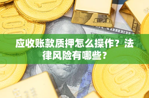 武汉应收账款质押怎么操作？法律风险有哪些？