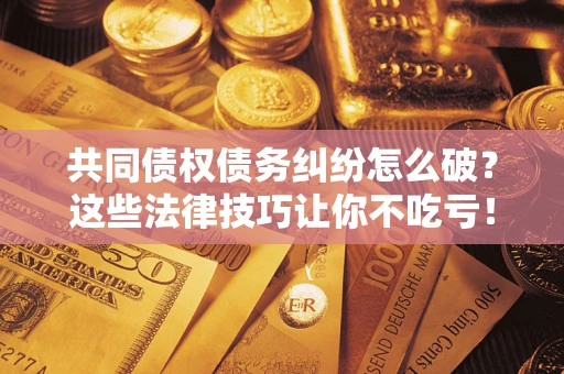 武汉共同债权债务纠纷怎么破？这些法律技巧让你不吃亏！