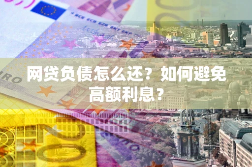 武汉网贷负债怎么还？如何避免高额利息？