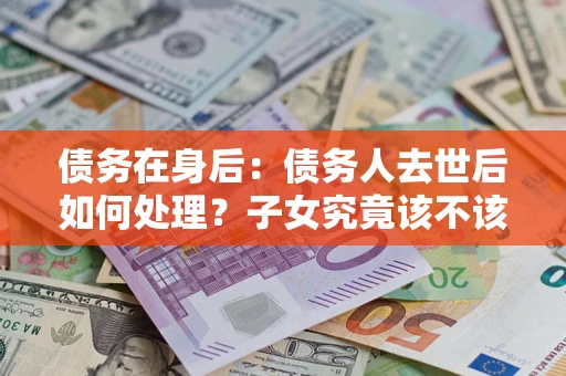 武汉债务在身后：债务人去世后如何处理？子女究竟该不该还钱？