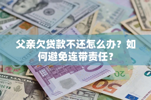 武汉父亲欠贷款不还怎么办？如何避免连带责任？