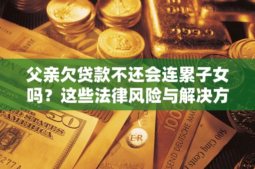武汉父亲欠贷款不还会连累子女吗？这些法律风险与解决方法要早知道！