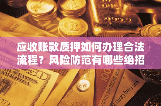 武汉应收账款质押如何办理合法流程？风险防范有哪些绝招？