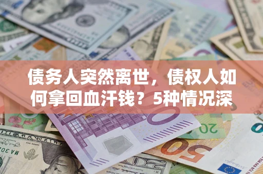 武汉债务人突然离世，债权人如何拿回血汗钱？5种情况深度解析