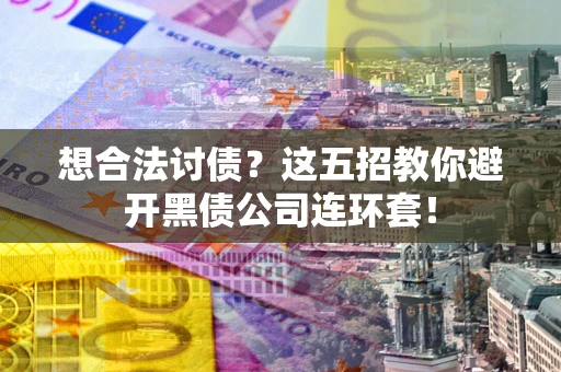 武汉想合法讨债？这五招教你避开黑债公司连环套！