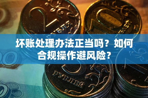 武汉坏账处理办法正当吗？如何合规操作避风险？