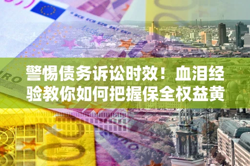 武汉警惕债务诉讼时效！血泪经验教你如何把握保全权益黄金期