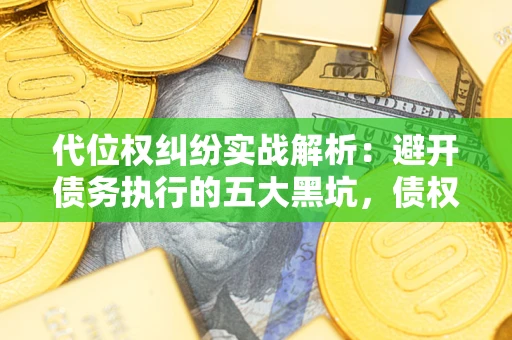 武汉代位权纠纷实战解析：避开债务执行的五大黑坑，债权人必看指南