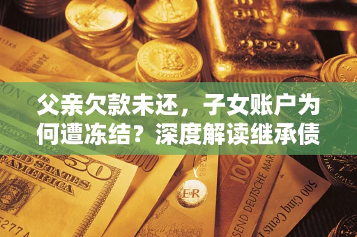 武汉父亲欠款未还，子女账户为何遭冻结？深度解读继承债务迷局
