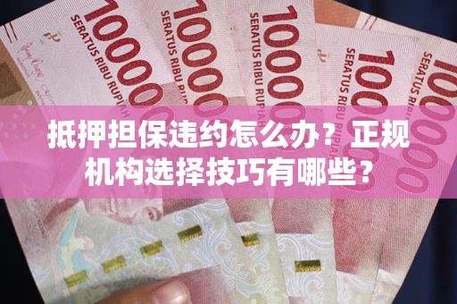 武汉抵押担保违约怎么办？正规机构选择技巧有哪些？