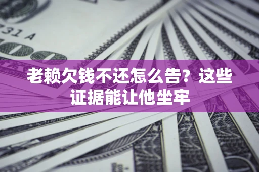 武汉老赖欠钱不还怎么告？这些证据能让他坐牢
