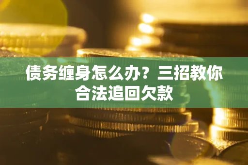武汉债务缠身怎么办？三招教你合法追回欠款