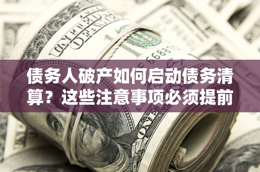 武汉债务人破产如何启动债务清算？这些注意事项必须提前知道