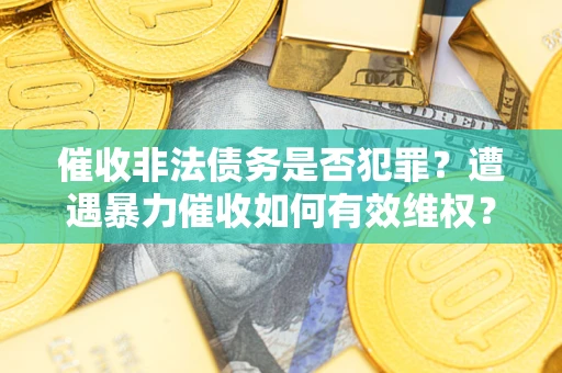 武汉催收非法债务是否犯罪?遭遇暴力催收如何有效维权? 武汉催收非法债务是否犯罪?遭遇暴力催收如何有效维权?