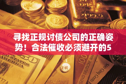 武汉寻找正规讨债公司的正确姿势！合法催收必须避开的5大雷区