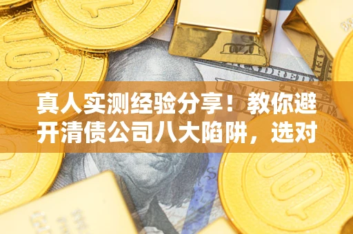 武汉真人实测经验分享！教你避开清债公司八大陷阱，选对机构少走十年弯路