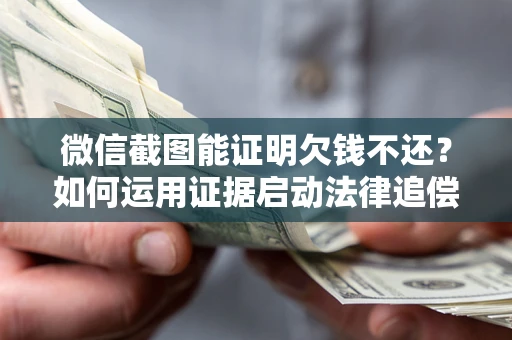 武汉微信截图能证明欠钱不还？如何运用证据启动法律追偿程序？