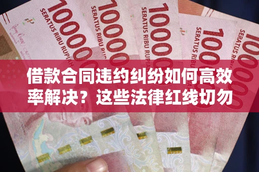 武汉借款合同违约纠纷如何高效率解决？这些法律红线切勿触碰