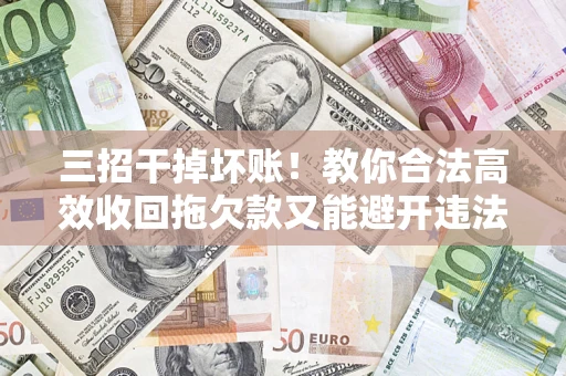 武汉三招干掉坏账！教你合法高效收回拖欠款又能避开违法雷区