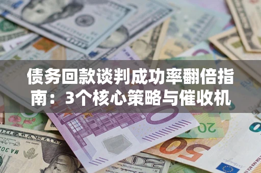 武汉债务回款谈判成功率翻倍指南：3个核心策略与催收机构避坑法则