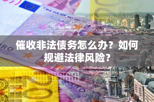 武汉催收非法债务怎么办？如何规避法律风险？