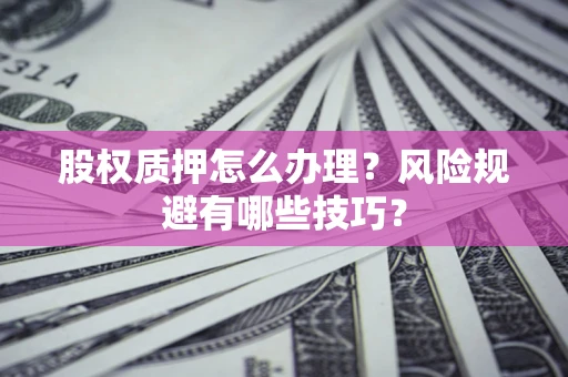 武汉股权质押怎么办理？风险规避有哪些技巧？