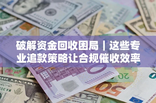 武汉破解资金回收困局｜这些专业追款策略让合规催收效率翻倍