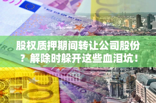 武汉股权质押期间转让公司股份？解除时躲开这些血泪坑！