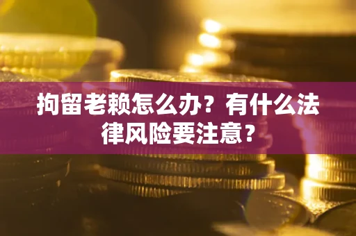 武汉拘留老赖怎么办？有什么法律风险要注意？